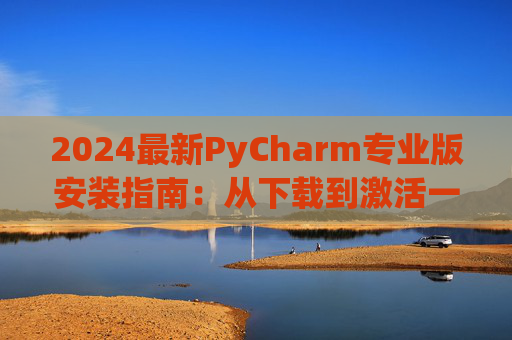 2024最新PyCharm专业版安装指南：从下载到激活一步到位